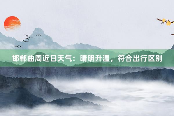 邯郸曲周近日天气：晴明升温，符合出行区别